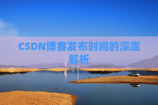 CSDN博客发布时间的深度解析 CSDN博客发布时间的深度解析