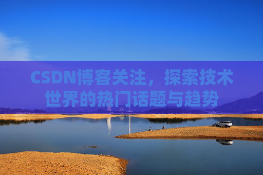 CSDN博客关注，探索技术世界的热门话题与趋势