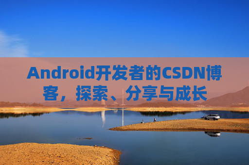 Android开发者的CSDN博客，探索、分享与成长