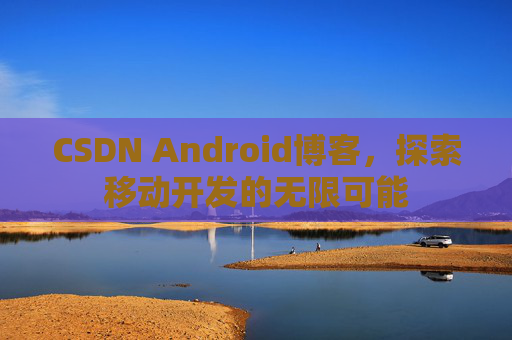 CSDN Android博客，探索移动开发的无限可能